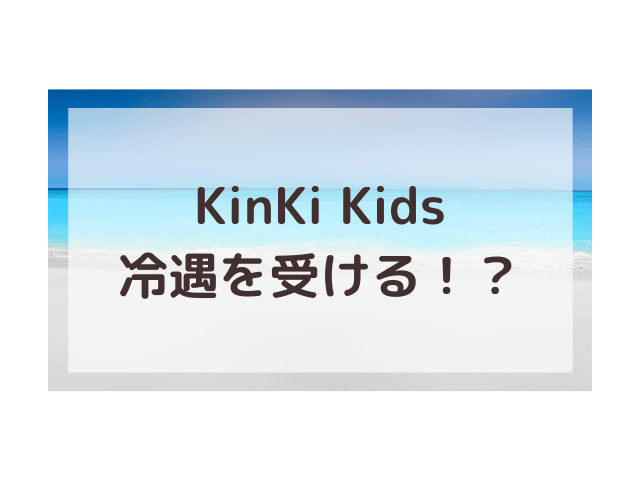 Kinki Kids冷遇はなぜ 不仲説や黒い噂について検証 渚のなぎさブログ