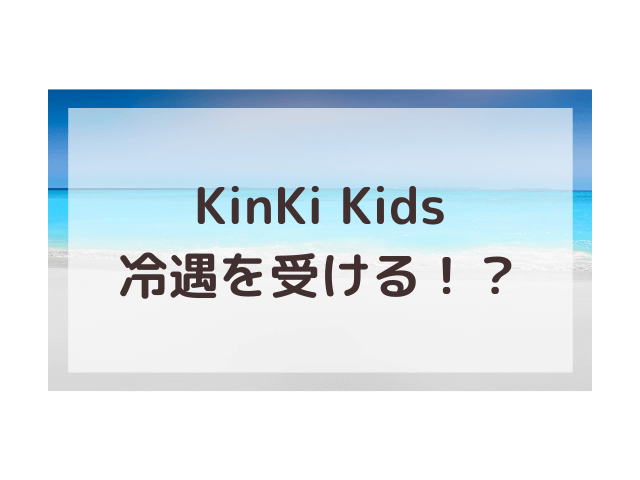 KinKi Kids冷遇はなぜ？不仲説や黒い噂について検証！