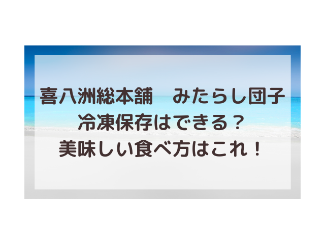 喜八洲総本舗みたらし団子冷凍保存できる 賞味期限どれだけもつ 渚のなぎさブログ