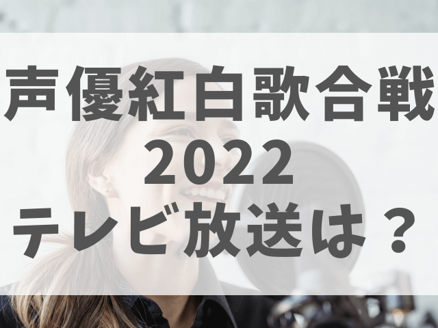 声優紅白歌合戦22テレビ放送はある どこで見れるかを紹介 渚のなぎさブログ