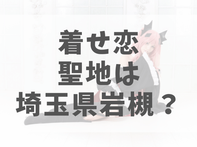 着せ恋聖地は埼玉県岩槻 場所どこなのか徹底考察 渚のなぎさブログ