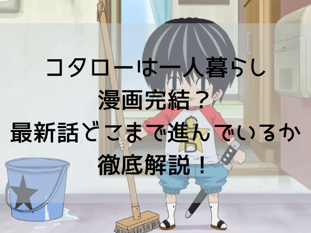 コタローは一人暮らし漫画完結 最新話どこまで進んでいるか徹底解説